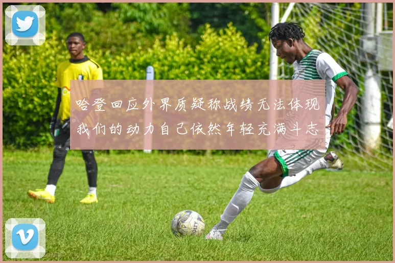 哈登回应外界质疑称战绩无法体现我们的动力自己依然年轻充满斗志