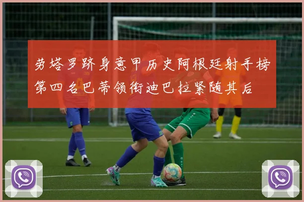 劳塔罗跻身意甲历史阿根廷射手榜第四名巴蒂领衔迪巴拉紧随其后