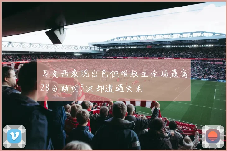 马克西表现出色但难救主全场最高28分助攻5次却遭遇失利