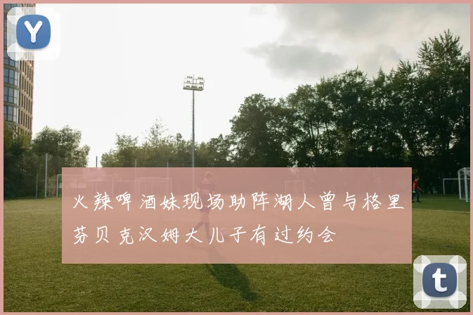 火辣啤酒妹现场助阵湖人曾与格里芬贝克汉姆大儿子有过约会