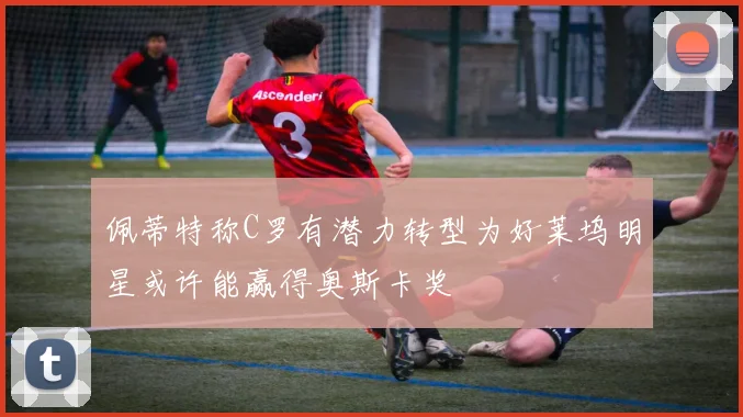 佩蒂特称C罗有潜力转型为好莱坞明星或许能赢得奥斯卡奖