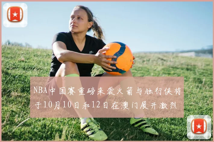 NBA中国赛重磅来袭火箭与独行侠将于10月10日和12日在澳门展开激烈对决
