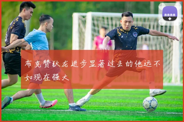 布克赞狄龙进步显著过去的他远不如现在强大