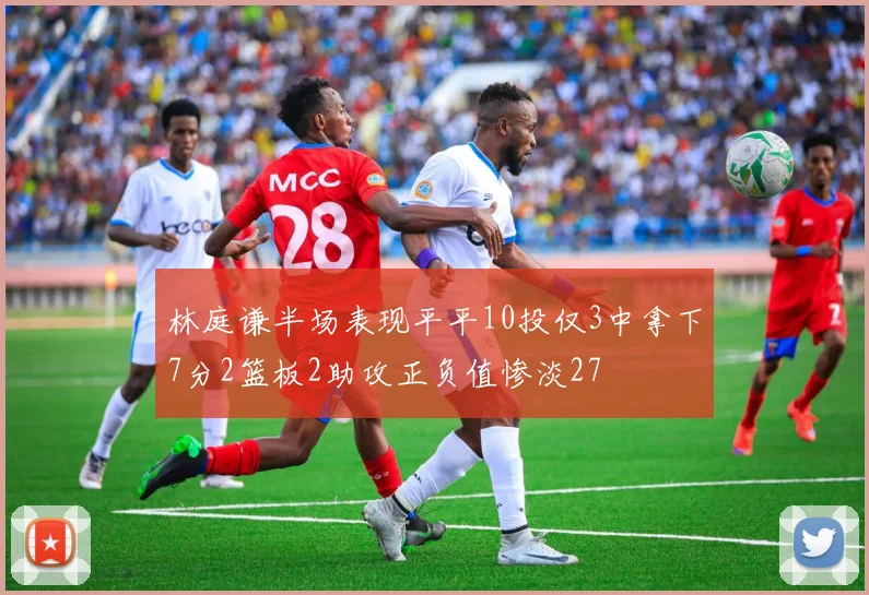 林庭谦半场表现平平10投仅3中拿下7分2篮板2助攻正负值惨淡27