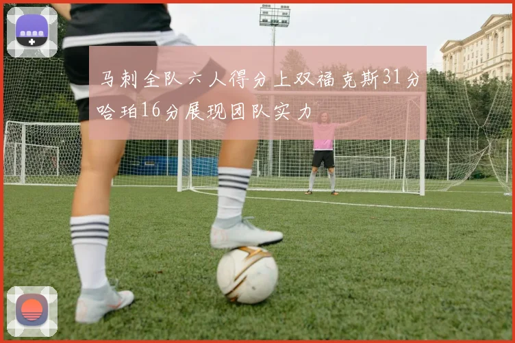 马刺全队六人得分上双福克斯31分哈珀16分展现团队实力