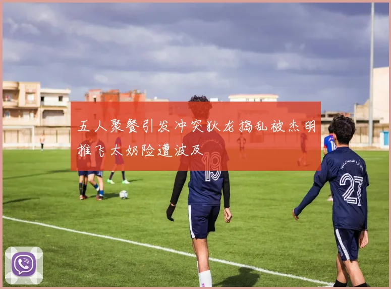 五人聚餐引发冲突狄龙捣乱被杰明推飞太奶险遭波及