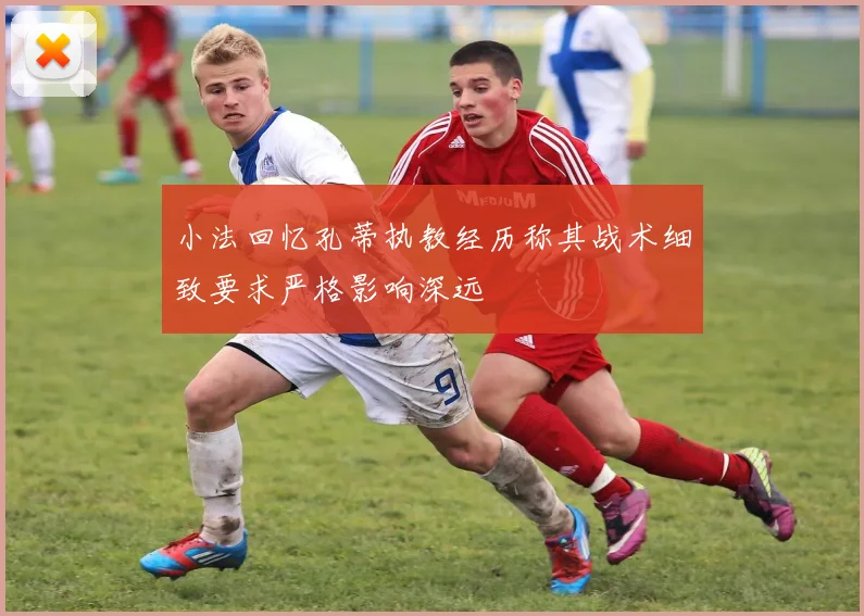 小法回忆孔蒂执教经历称其战术细致要求严格影响深远