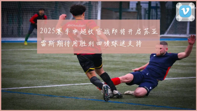 2025赛季中超收官战即将开启苏亚雷斯期待用胜利回馈球迷支持