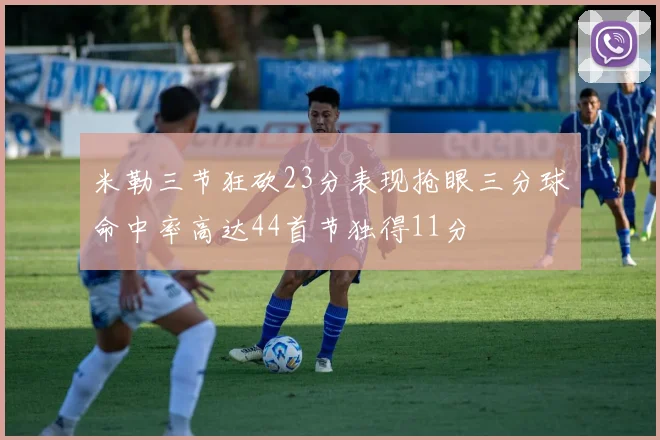 米勒三节狂砍23分表现抢眼三分球命中率高达44首节独得11分