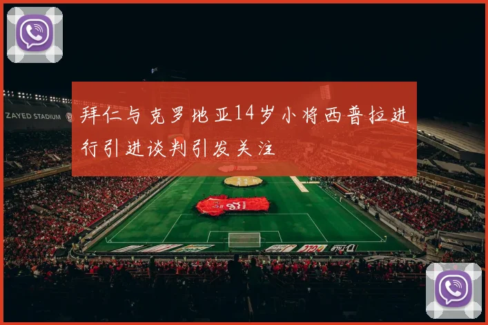 拜仁与克罗地亚14岁小将西普拉进行引进谈判引发关注