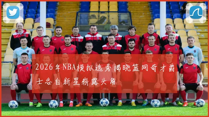 2026年NBA模拟选秀揭晓篮网奇才爵士各自新星崭露头角