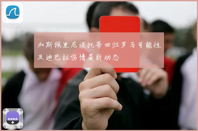 加斯佩里尼谈托蒂回归罗马可能性及迪巴拉伤情最新动态