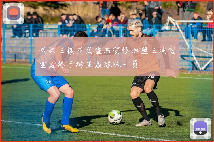 武汉三镇正式宣布贺惯加盟三次官宣后终于转正成球队一员