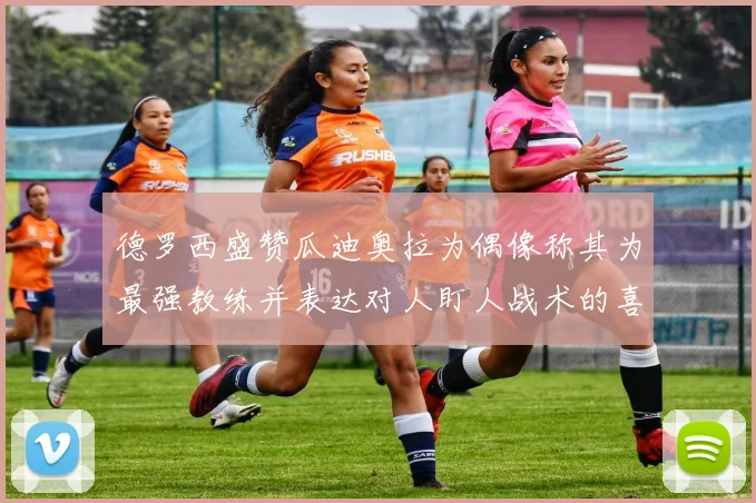 德罗西盛赞瓜迪奥拉为偶像称其为最强教练并表达对人盯人战术的喜爱