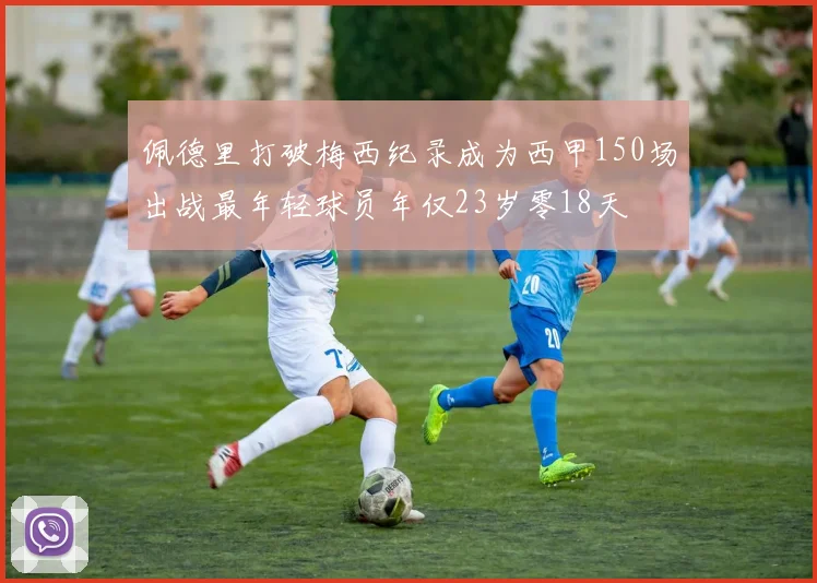 佩德里打破梅西纪录成为西甲150场出战最年轻球员年仅23岁零18天