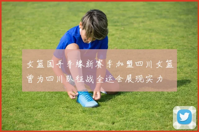 女篮国手李缘新赛季加盟四川女篮曾为四川队征战全运会展现实力