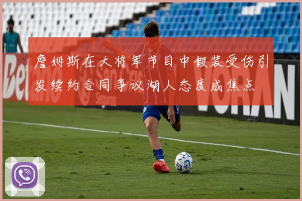 詹姆斯在大将军节目中假装受伤引发续约合同争议湖人态度成焦点
