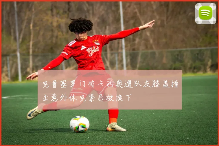 克鲁塞罗门将卡西奥遭队友膝盖撞击意外休克紧急被换下