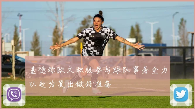 基德称欧文积极参与球队事务全力以赴为复出做好准备