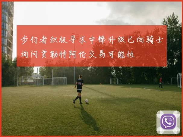 步行者积极寻求中锋升级已向骑士询问贾勒特阿伦交易可能性