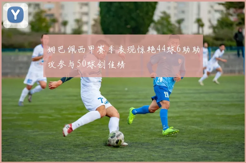 姆巴佩西甲赛季表现惊艳44球6助助攻参与50球创佳绩