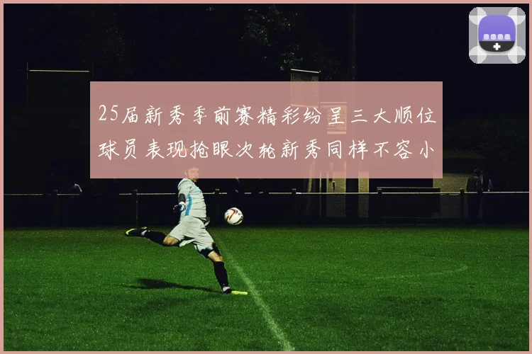 25届新秀季前赛精彩纷呈三大顺位球员表现抢眼次轮新秀同样不容小觑