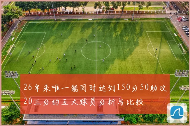 26年来唯一能同时达到150分50助攻20三分的五大球员分析与比较