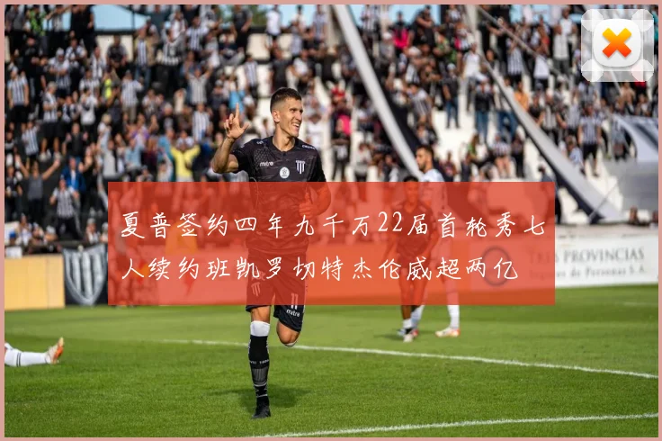 夏普签约四年九千万22届首轮秀七人续约班凯罗切特杰伦威超两亿