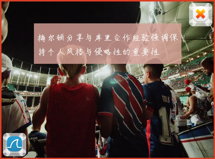 梅尔顿分享与库里合作经验强调保持个人风格与侵略性的重要性