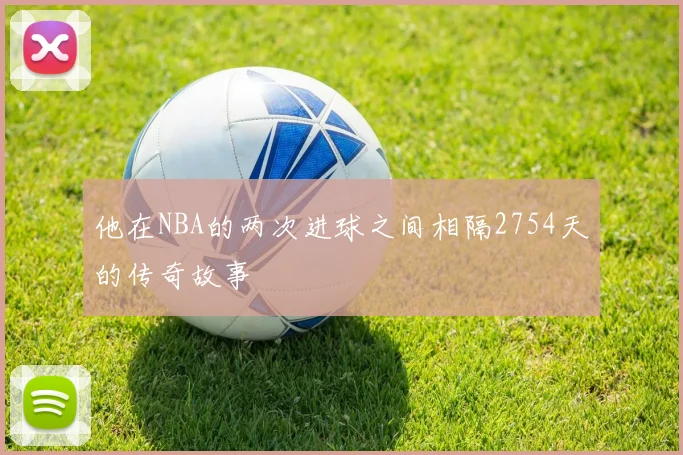 他在NBA的两次进球之间相隔2754天的传奇故事