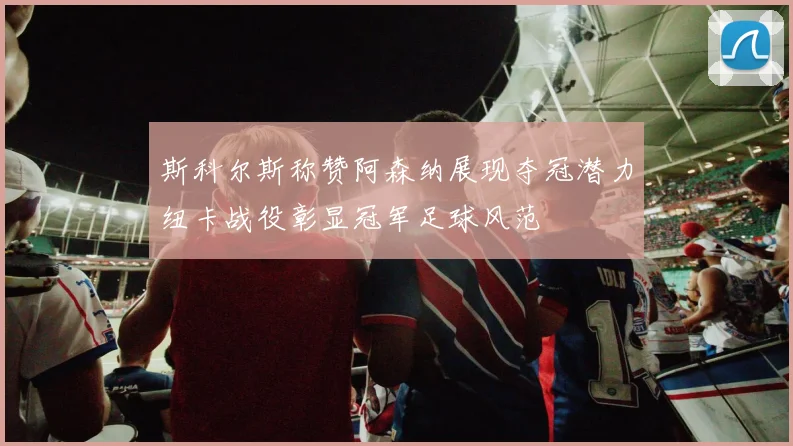 斯科尔斯称赞阿森纳展现夺冠潜力纽卡战役彰显冠军足球风范