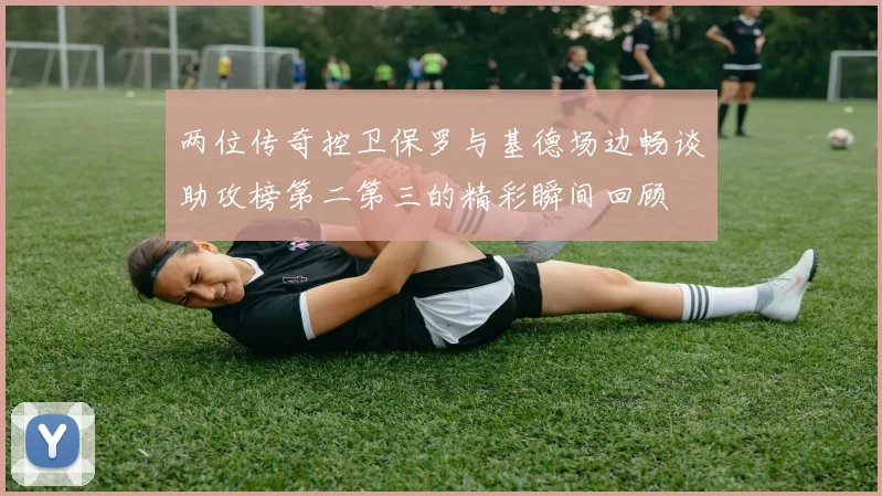 两位传奇控卫保罗与基德场边畅谈助攻榜第二第三的精彩瞬间回顾