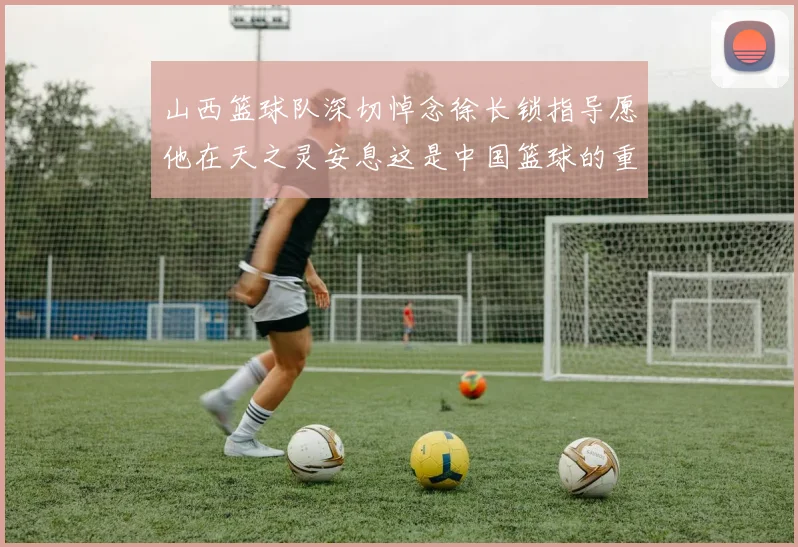 山西篮球队深切悼念徐长锁指导愿他在天之灵安息这是中国篮球的重大损失