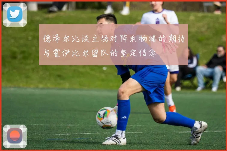 德泽尔比谈主场对阵利物浦的期待与霍伊比尔留队的坚定信念