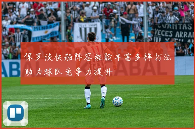 保罗谈快船阵容经验丰富多样打法助力球队竞争力提升