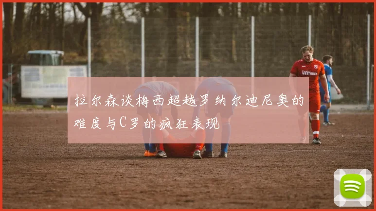 拉尔森谈梅西超越罗纳尔迪尼奥的难度与C罗的疯狂表现