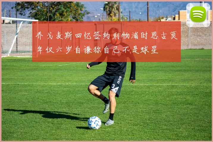 乔戈麦斯回忆签约利物浦时恩古莫年仅六岁自谦称自己不是球星