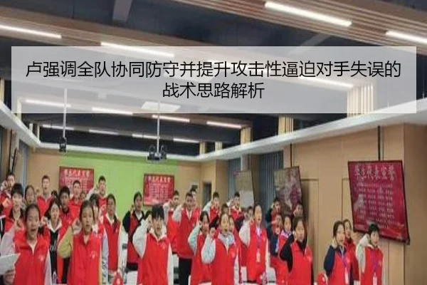 卢强调全队协同防守并提升攻击性逼迫对手失误的战术思路解析（jiuyou）